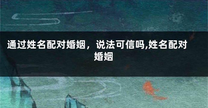 通过姓名配对婚姻，说法可信吗,姓名配对婚姻