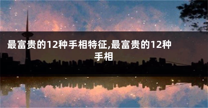 最富贵的12种手相特征,最富贵的12种手相