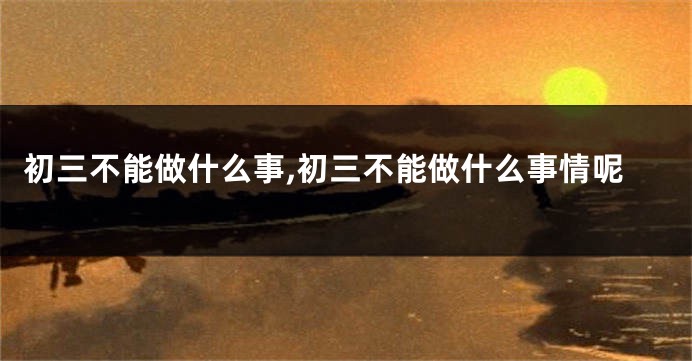 初三不能做什么事,初三不能做什么事情呢
