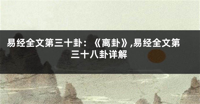 易经全文第三十卦：《离卦》,易经全文第三十八卦详解