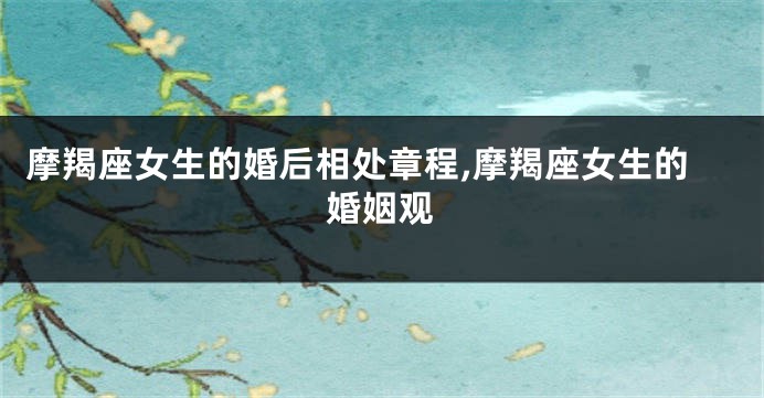 摩羯座女生的婚后相处章程,摩羯座女生的婚姻观