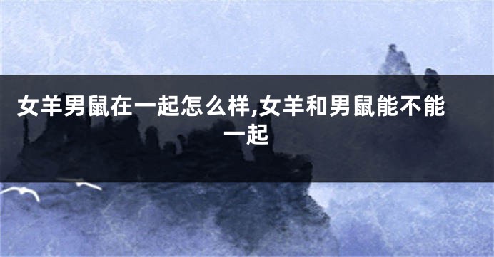 女羊男鼠在一起怎么样,女羊和男鼠能不能一起