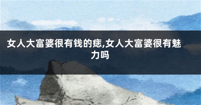 女人大富婆很有钱的痣,女人大富婆很有魅力吗