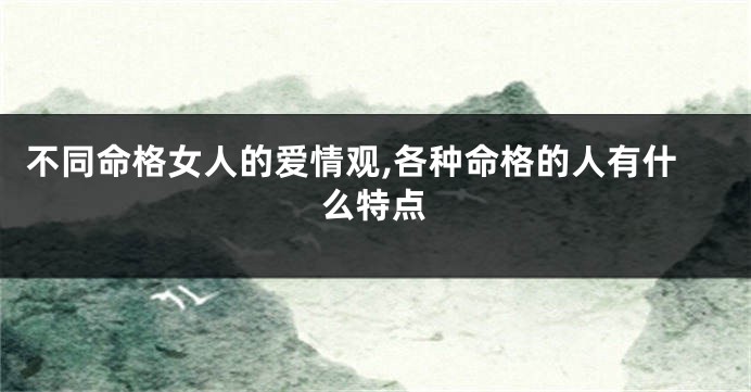 不同命格女人的爱情观,各种命格的人有什么特点