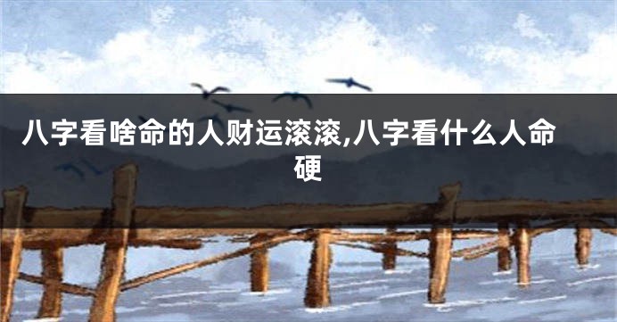 八字看啥命的人财运滚滚,八字看什么人命硬
