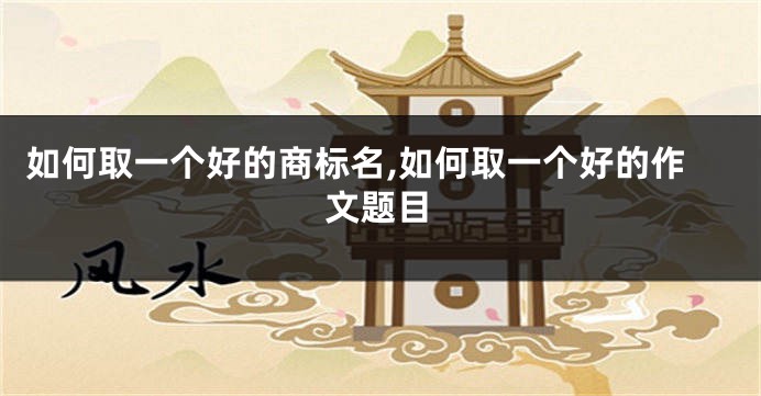 如何取一个好的商标名,如何取一个好的作文题目