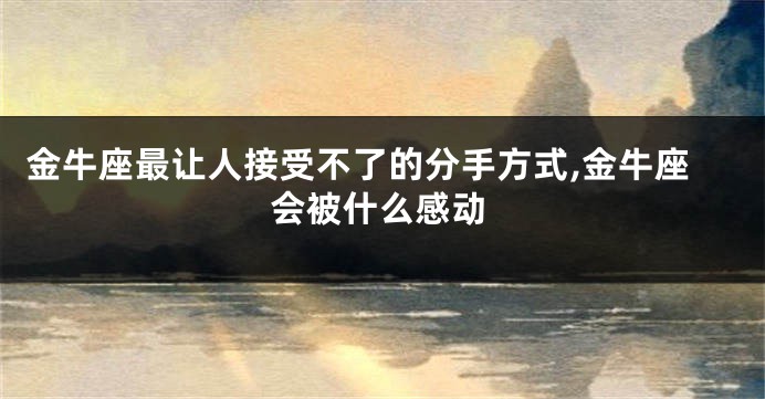 金牛座最让人接受不了的分手方式,金牛座会被什么感动