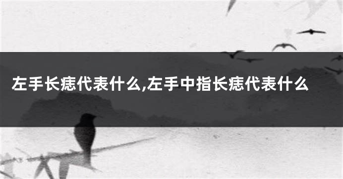 左手长痣代表什么,左手中指长痣代表什么
