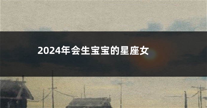 2024年会生宝宝的星座女