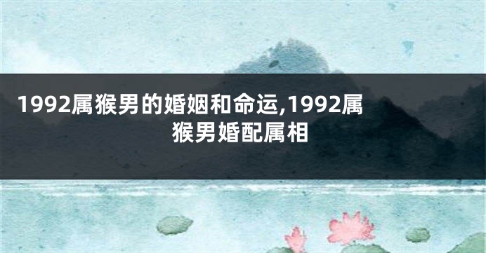 1992属猴男的婚姻和命运,1992属猴男婚配属相