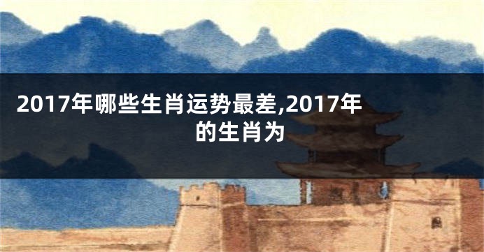 2017年哪些生肖运势最差,2017年的生肖为