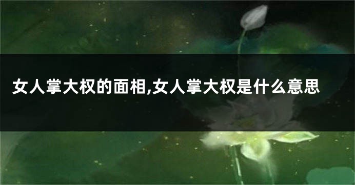 女人掌大权的面相,女人掌大权是什么意思