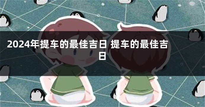2024年提车的最佳吉日 提车的最佳吉日