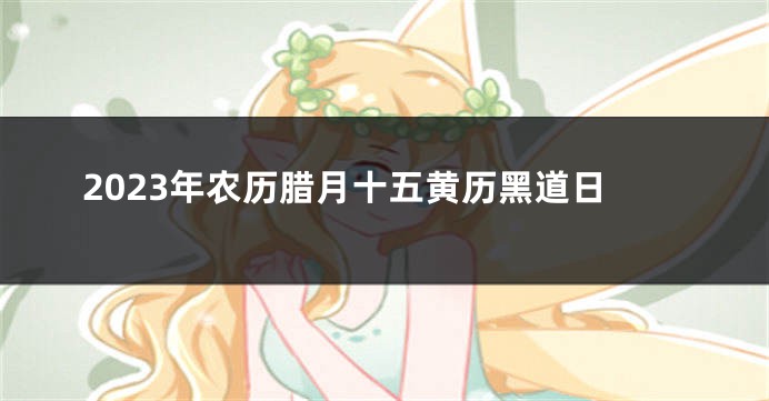 2023年农历腊月十五黄历黑道日