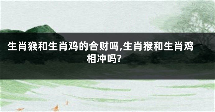 生肖猴和生肖鸡的合财吗,生肖猴和生肖鸡相冲吗?