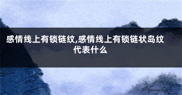 感情线上有锁链纹,感情线上有锁链状岛纹代表什么