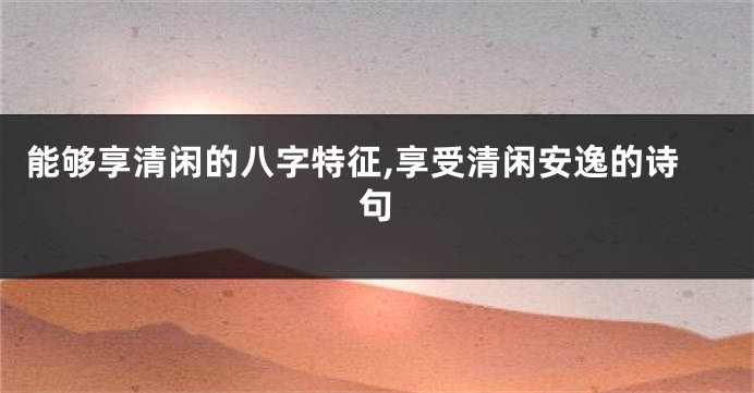 能够享清闲的八字特征,享受清闲安逸的诗句
