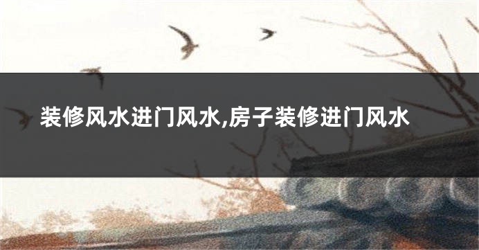 装修风水进门风水,房子装修进门风水