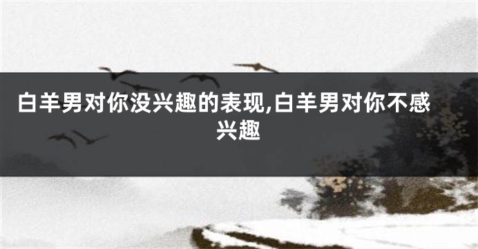 白羊男对你没兴趣的表现,白羊男对你不感兴趣