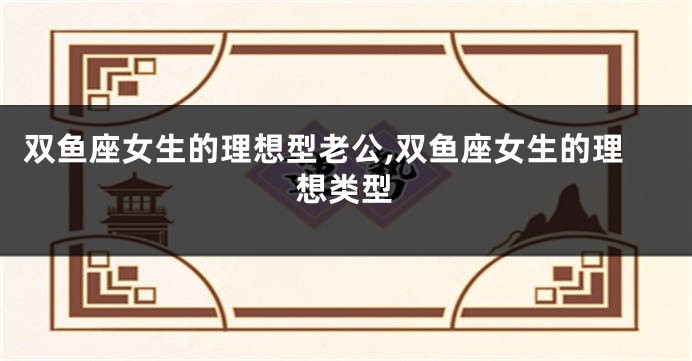 双鱼座女生的理想型老公,双鱼座女生的理想类型