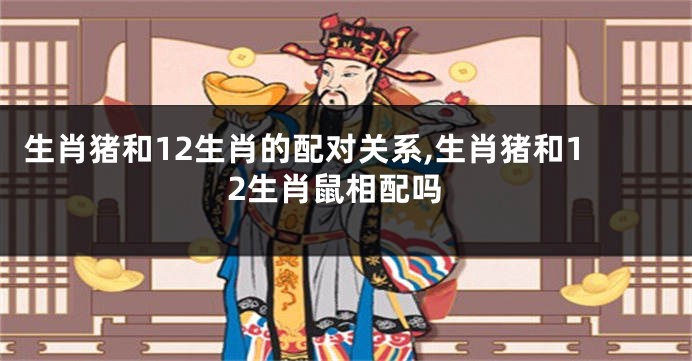 生肖猪和12生肖的配对关系,生肖猪和12生肖鼠相配吗