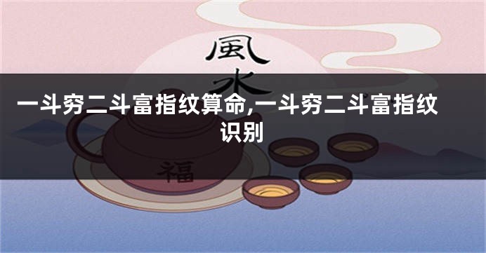 一斗穷二斗富指纹算命,一斗穷二斗富指纹识别