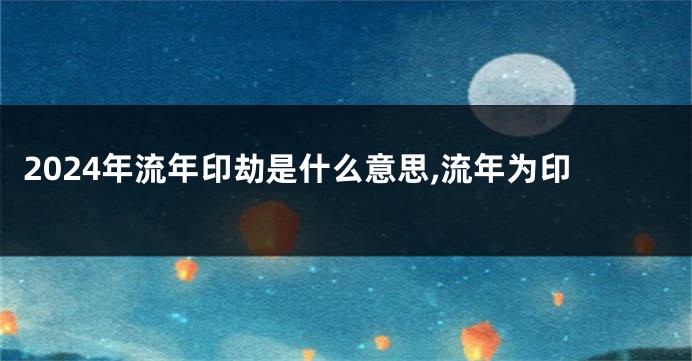 2024年流年印劫是什么意思,流年为印
