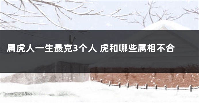 属虎人一生最克3个人 虎和哪些属相不合
