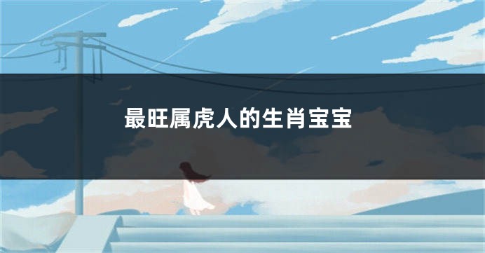 最旺属虎人的生肖宝宝