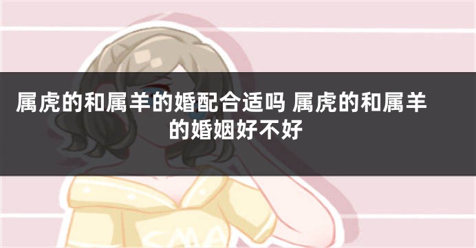 属虎的和属羊的婚配合适吗 属虎的和属羊的婚姻好不好