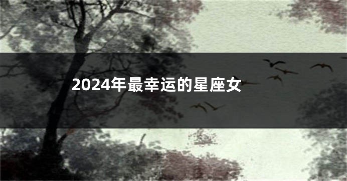 2024年最幸运的星座女