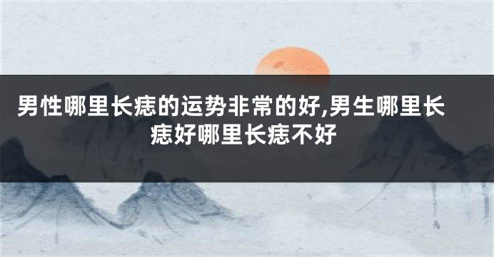 男性哪里长痣的运势非常的好,男生哪里长痣好哪里长痣不好