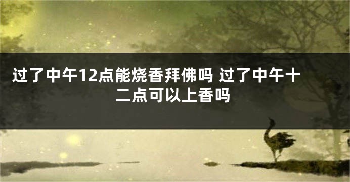 过了中午12点能烧香拜佛吗 过了中午十二点可以上香吗