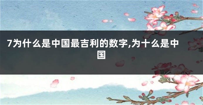 7为什么是中国最吉利的数字,为十么是中国