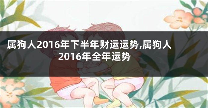 属狗人2016年下半年财运运势,属狗人2016年全年运势