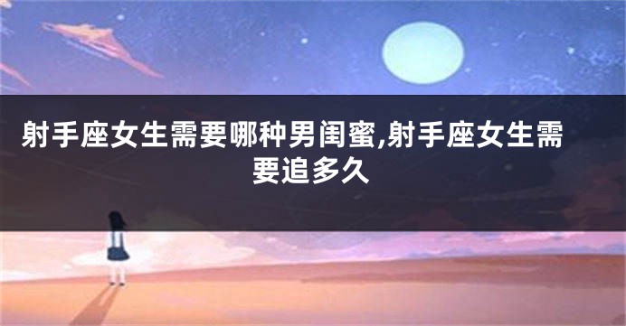 射手座女生需要哪种男闺蜜,射手座女生需要追多久