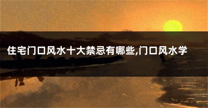 住宅门口风水十大禁忌有哪些,门口风水学