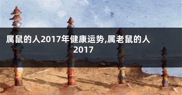 属鼠的人2017年健康运势,属老鼠的人2017
