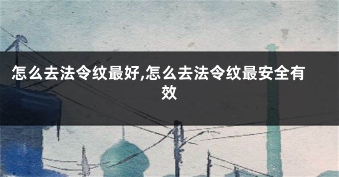 怎么去法令纹最好,怎么去法令纹最安全有效