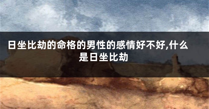 日坐比劫的命格的男性的感情好不好,什么是日坐比劫