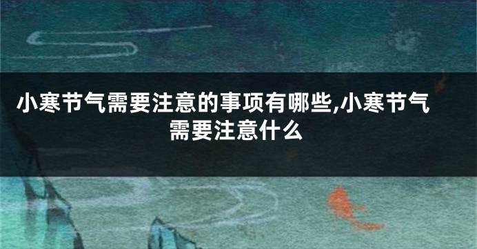 小寒节气需要注意的事项有哪些,小寒节气需要注意什么