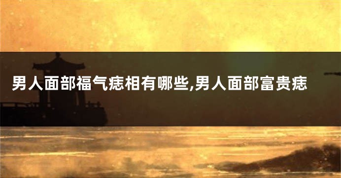男人面部福气痣相有哪些,男人面部富贵痣