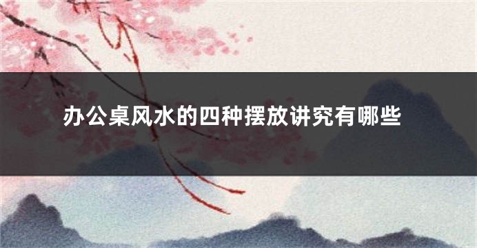 办公桌风水的四种摆放讲究有哪些