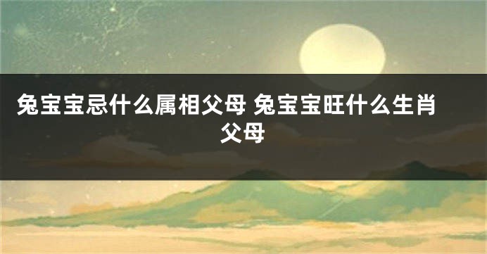 兔宝宝忌什么属相父母 兔宝宝旺什么生肖父母