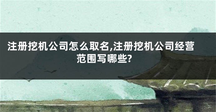 注册挖机公司怎么取名,注册挖机公司经营范围写哪些?