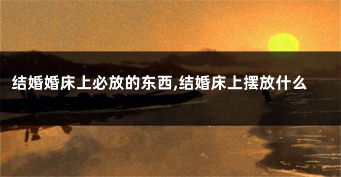 结婚婚床上必放的东西,结婚床上摆放什么