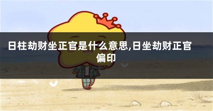 日柱劫财坐正官是什么意思,日坐劫财正官偏印