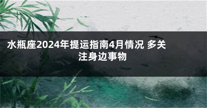 水瓶座2024年提运指南4月情况 多关注身边事物