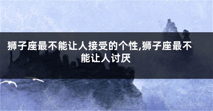 狮子座最不能让人接受的个性,狮子座最不能让人讨厌