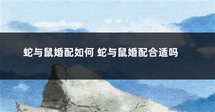 蛇与鼠婚配如何 蛇与鼠婚配合适吗